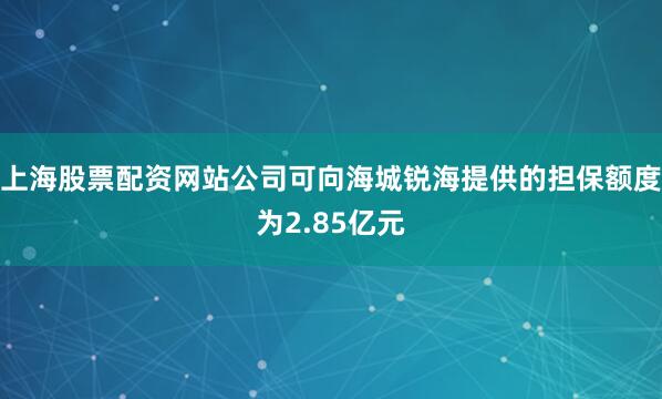 上海股票配资网站公司可向海城锐海提供的担保额度为2.85亿元