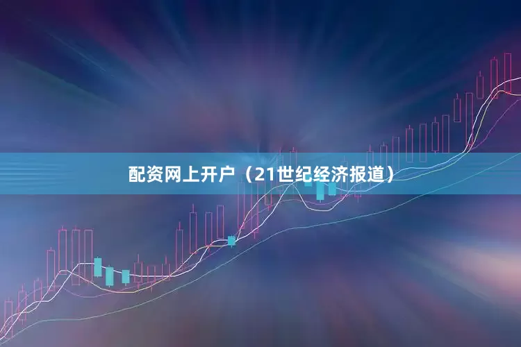 配资网上开户（21世纪经济报道）
