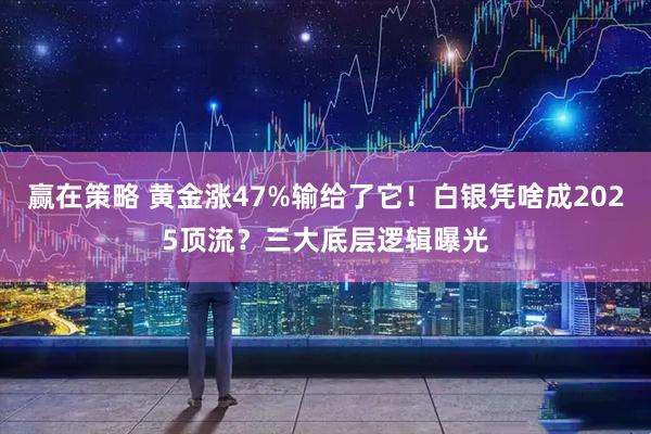 赢在策略 黄金涨47%输给了它！白银凭啥成2025顶流？三大底层逻辑曝光