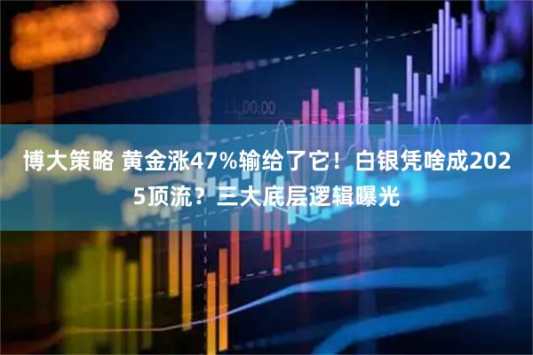 博大策略 黄金涨47%输给了它！白银凭啥成2025顶流？三大底层逻辑曝光