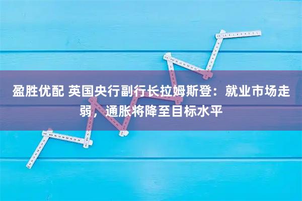 盈胜优配 英国央行副行长拉姆斯登：就业市场走弱，通胀将降至目标水平