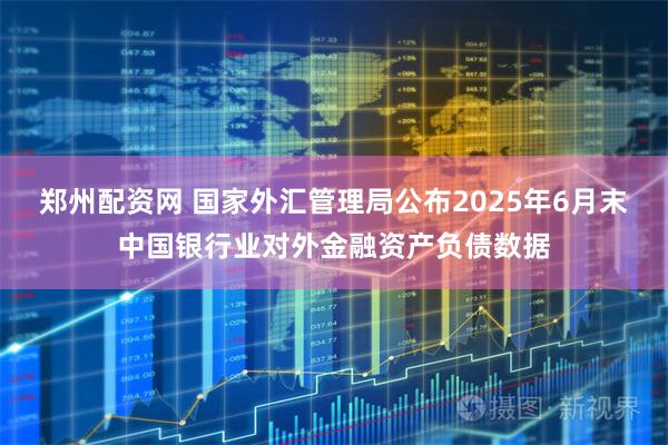 郑州配资网 国家外汇管理局公布2025年6月末中国银行业对外金融资产负债数据