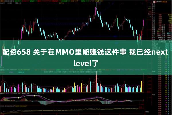 配资658 关于在MMO里能赚钱这件事 我已经next level了