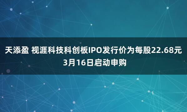 天添盈 视涯科技科创板IPO发行价为每股22.68元 3月16日启动申购