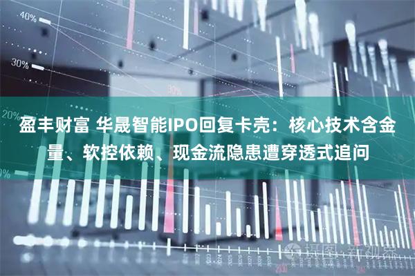 盈丰财富 华晟智能IPO回复卡壳:核心技术含金量、软控依赖、现金流隐患遭穿透式追问