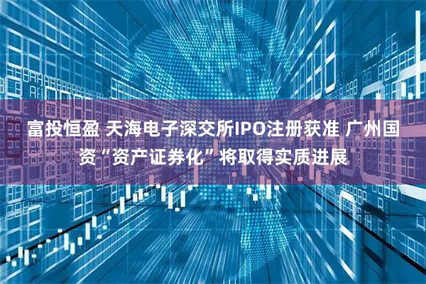 富投恒盈 天海电子深交所IPO注册获准 广州国资“资产证券化”将取得实质进展