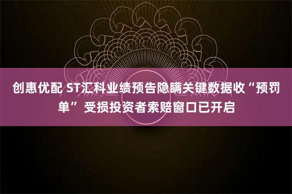 创惠优配 ST汇科业绩预告隐瞒关键数据收“预罚单” 受损投资者索赔窗口已开启