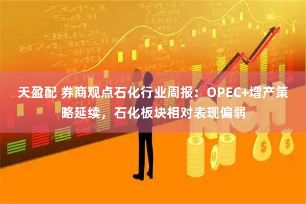 天盈配 券商观点石化行业周报：OPEC+增产策略延续，石化板块相对表现偏弱