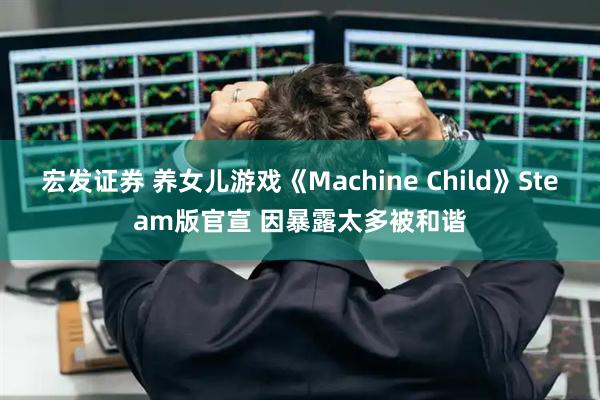 宏发证券 养女儿游戏《Machine Child》Steam版官宣 因暴露太多被和谐