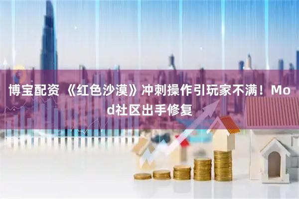 博宝配资 《红色沙漠》冲刺操作引玩家不满！Mod社区出手修复