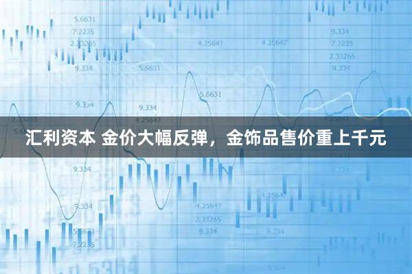 汇利资本 金价大幅反弹,金饰品售价重上千元