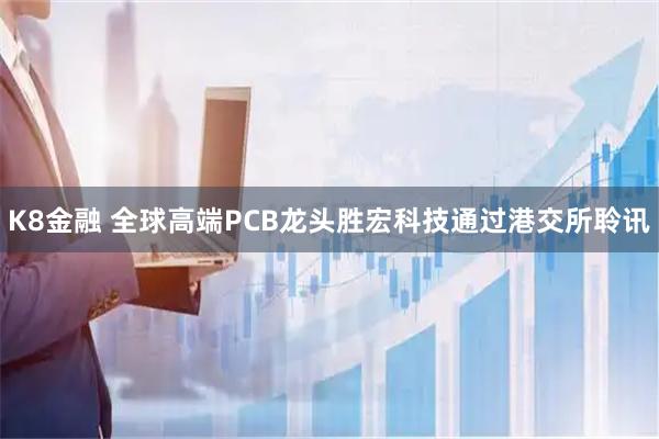 K8金融 全球高端PCB龙头胜宏科技通过港交所聆讯