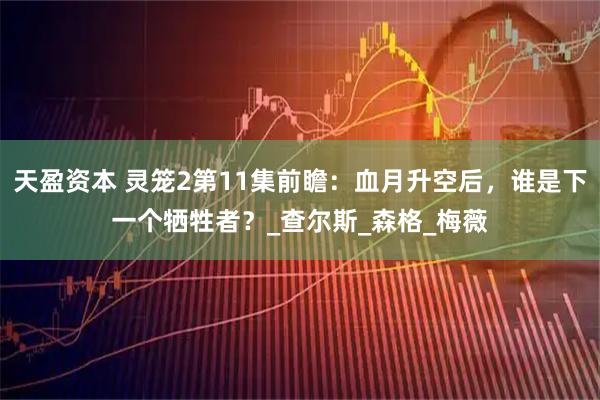 天盈资本 灵笼2第11集前瞻:血月升空后,谁是下一个牺牲者?_查尔斯_森格_梅薇