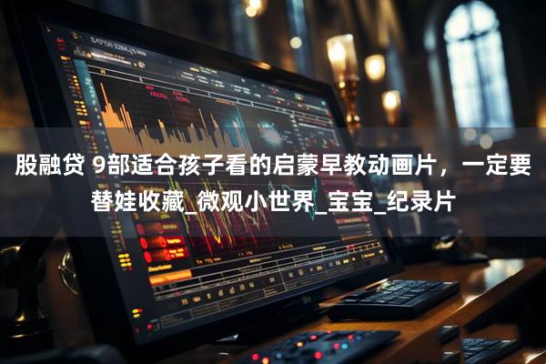 股融贷 9部适合孩子看的启蒙早教动画片,一定要替娃收藏_微观小世界_宝宝_纪录片